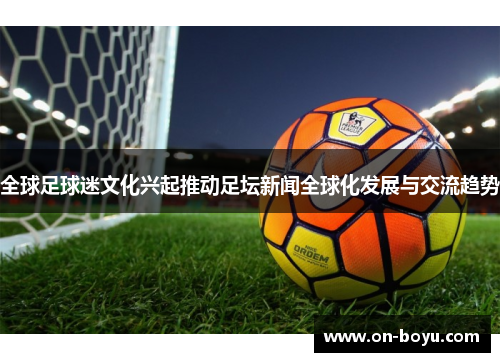全球足球迷文化兴起推动足坛新闻全球化发展与交流趋势