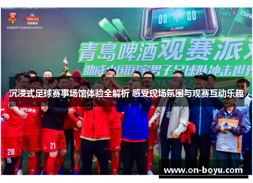 沉浸式足球赛事场馆体验全解析 感受现场氛围与观赛互动乐趣