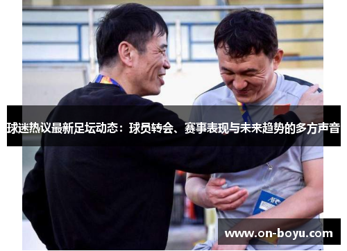 球迷热议最新足坛动态：球员转会、赛事表现与未来趋势的多方声音