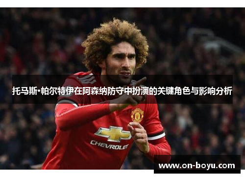 托马斯·帕尔特伊在阿森纳防守中扮演的关键角色与影响分析