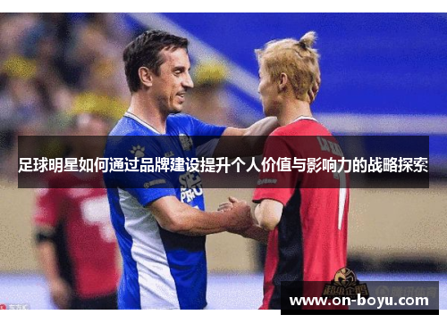 足球明星如何通过品牌建设提升个人价值与影响力的战略探索