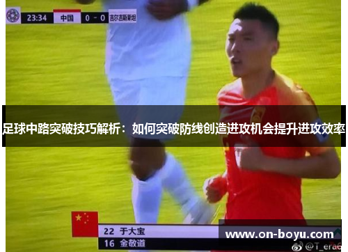 足球中路突破技巧解析：如何突破防线创造进攻机会提升进攻效率