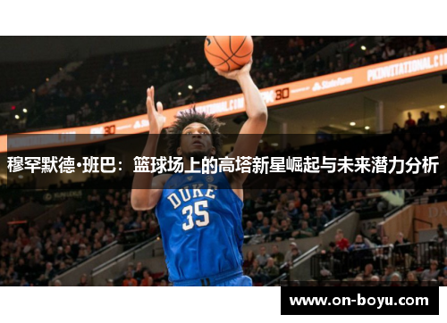 穆罕默德·班巴：篮球场上的高塔新星崛起与未来潜力分析