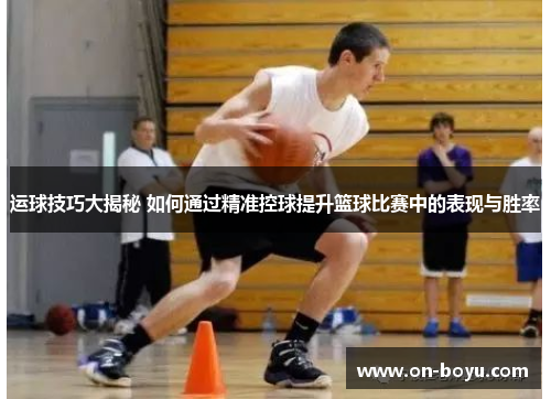 运球技巧大揭秘 如何通过精准控球提升篮球比赛中的表现与胜率