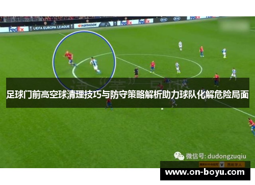 足球门前高空球清理技巧与防守策略解析助力球队化解危险局面