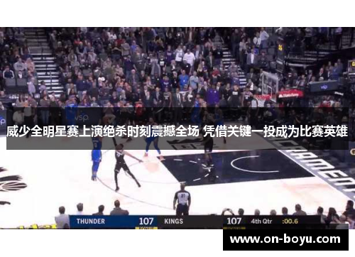 威少全明星赛上演绝杀时刻震撼全场 凭借关键一投成为比赛英雄