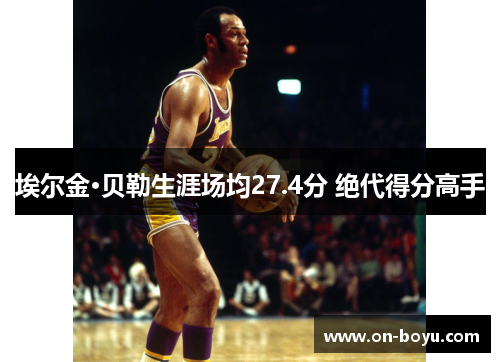 埃尔金·贝勒生涯场均27.4分 绝代得分高手