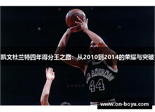 凯文杜兰特四年得分王之路：从2010到2014的荣耀与突破