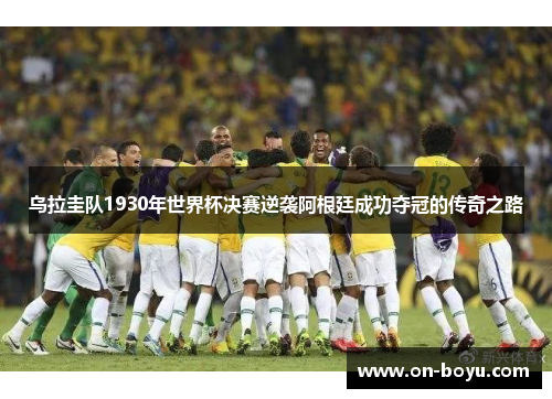 乌拉圭队1930年世界杯决赛逆袭阿根廷成功夺冠的传奇之路