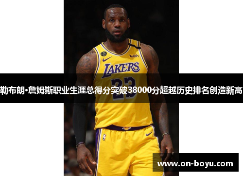 勒布朗·詹姆斯职业生涯总得分突破38000分超越历史排名创造新高