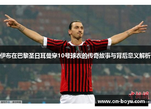 伊布在巴黎圣日耳曼穿10号球衣的传奇故事与背后意义解析