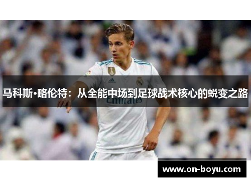 马科斯·略伦特：从全能中场到足球战术核心的蜕变之路