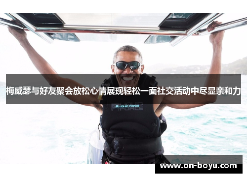 梅威瑟与好友聚会放松心情展现轻松一面社交活动中尽显亲和力
