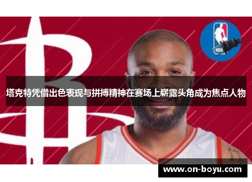 塔克特凭借出色表现与拼搏精神在赛场上崭露头角成为焦点人物