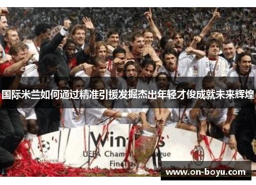 国际米兰如何通过精准引援发掘杰出年轻才俊成就未来辉煌