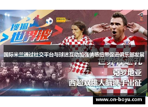 国际米兰通过社交平台与球迷互动加强情感纽带促进俱乐部发展
