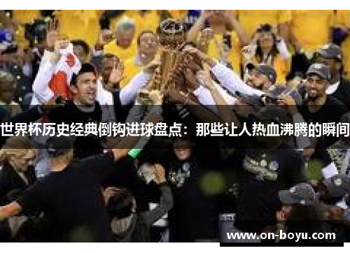 世界杯历史经典倒钩进球盘点：那些让人热血沸腾的瞬间