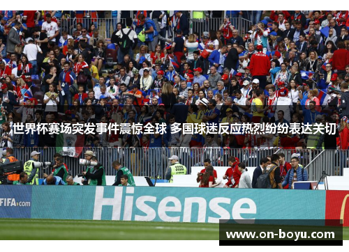 世界杯赛场突发事件震惊全球 多国球迷反应热烈纷纷表达关切