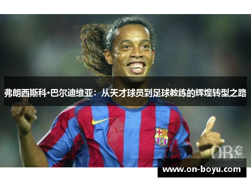 弗朗西斯科·巴尔迪维亚：从天才球员到足球教练的辉煌转型之路
