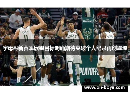 字母哥新赛季展望目标明确期待突破个人纪录再创辉煌