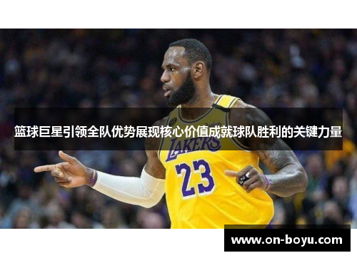 篮球巨星引领全队优势展现核心价值成就球队胜利的关键力量