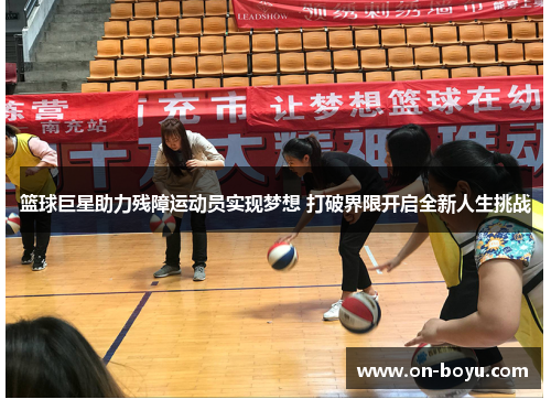 篮球巨星助力残障运动员实现梦想 打破界限开启全新人生挑战