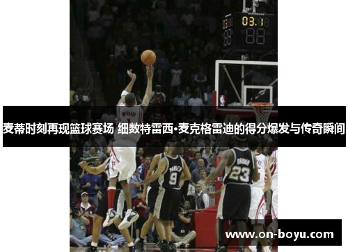 麦蒂时刻再现篮球赛场 细数特雷西·麦克格雷迪的得分爆发与传奇瞬间
