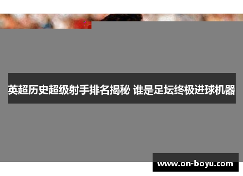 英超历史超级射手排名揭秘 谁是足坛终极进球机器
