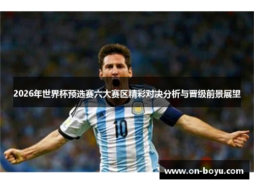2026年世界杯预选赛六大赛区精彩对决分析与晋级前景展望