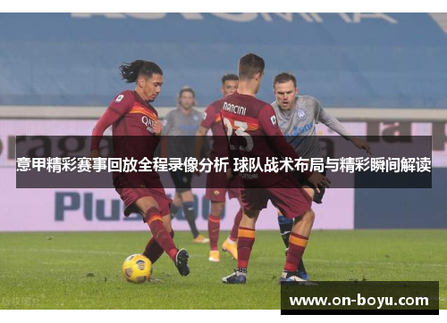 意甲精彩赛事回放全程录像分析 球队战术布局与精彩瞬间解读