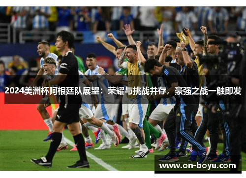 2024美洲杯阿根廷队展望：荣耀与挑战并存，豪强之战一触即发