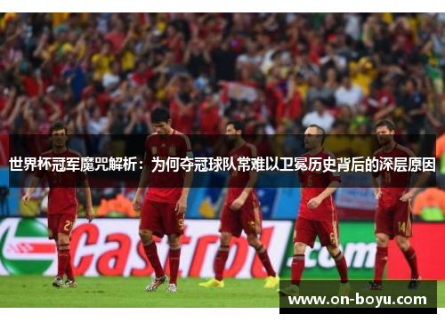 世界杯冠军魔咒解析：为何夺冠球队常难以卫冕历史背后的深层原因