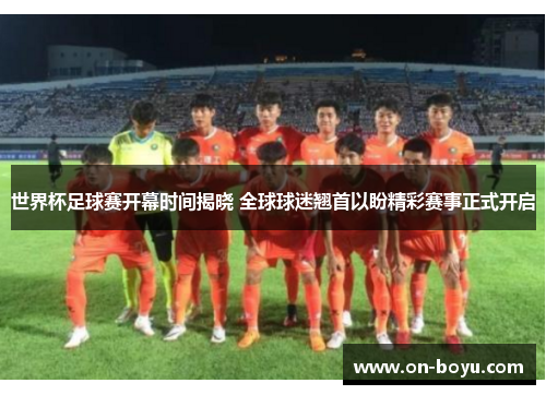 世界杯足球赛开幕时间揭晓 全球球迷翘首以盼精彩赛事正式开启