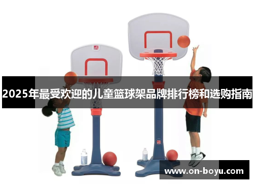 2025年最受欢迎的儿童篮球架品牌排行榜和选购指南