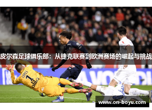 皮尔森足球俱乐部：从捷克联赛到欧洲赛场的崛起与挑战