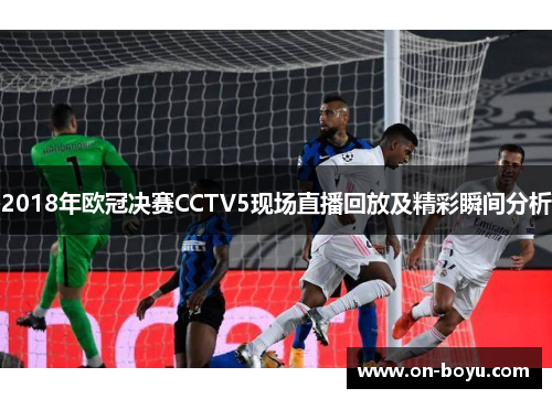 2018年欧冠决赛CCTV5现场直播回放及精彩瞬间分析