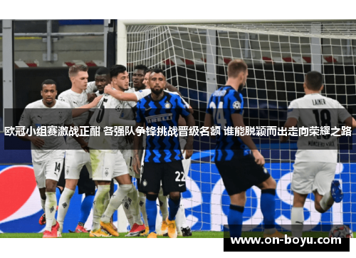 欧冠小组赛激战正酣 各强队争锋挑战晋级名额 谁能脱颖而出走向荣耀之路