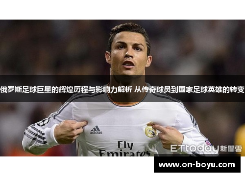 俄罗斯足球巨星的辉煌历程与影响力解析 从传奇球员到国家足球英雄的转变