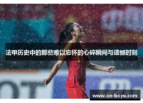 法甲历史中的那些难以忘怀的心碎瞬间与遗憾时刻