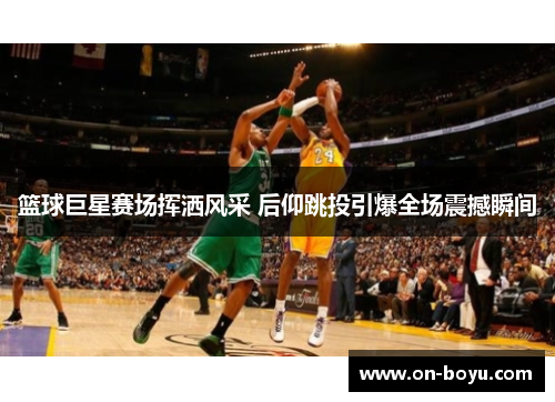 篮球巨星赛场挥洒风采 后仰跳投引爆全场震撼瞬间