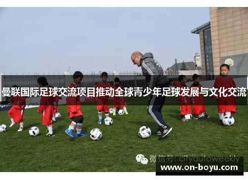曼联国际足球交流项目推动全球青少年足球发展与文化交流
