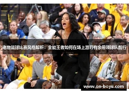 老詹篮球比赛风格解析：全能王者如何在场上游刃有余带领球队前行
