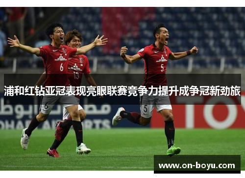 浦和红钻亚冠表现亮眼联赛竞争力提升成争冠新劲旅