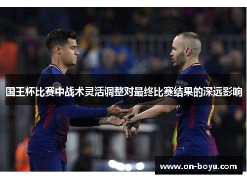 国王杯比赛中战术灵活调整对最终比赛结果的深远影响