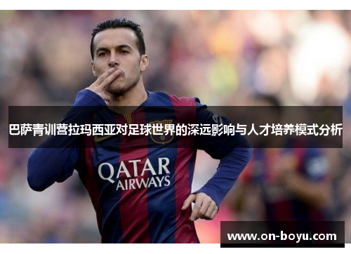 巴萨青训营拉玛西亚对足球世界的深远影响与人才培养模式分析