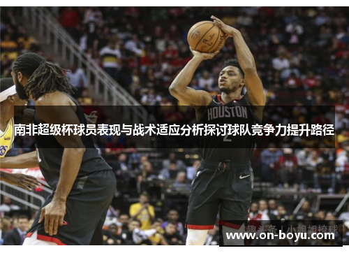 南非超级杯球员表现与战术适应分析探讨球队竞争力提升路径