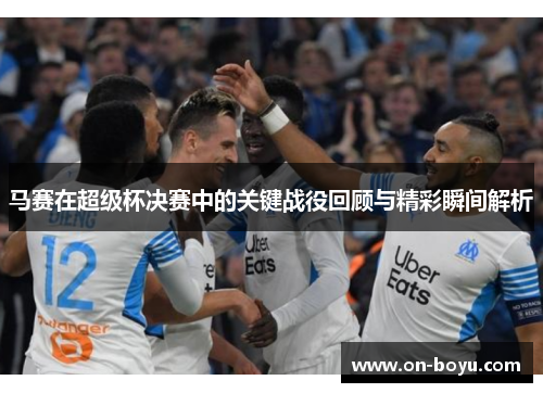 马赛在超级杯决赛中的关键战役回顾与精彩瞬间解析