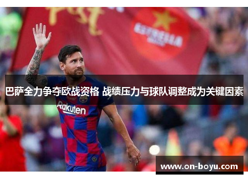 巴萨全力争夺欧战资格 战绩压力与球队调整成为关键因素