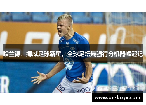 哈兰德：挪威足球新星，全球足坛最强得分机器崛起记