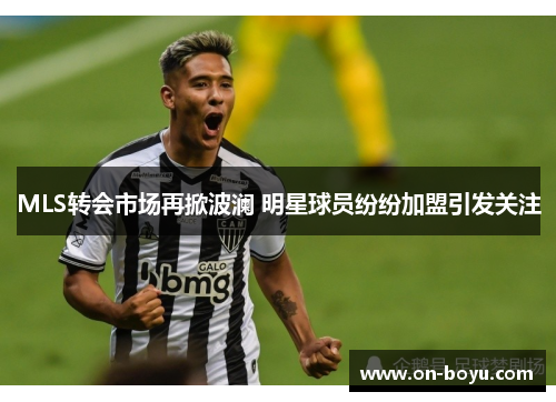 MLS转会市场再掀波澜 明星球员纷纷加盟引发关注